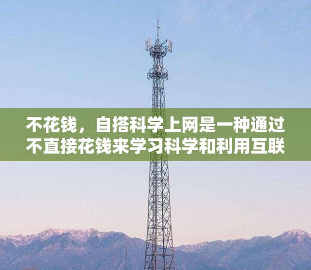 不花钱,自搭科学上网是一种通过不直接花钱来学习科学和利用互联网获取知识的方式。以下是对这一概念的详细分析 不花钱,自搭科学上网是一种通过不直接花钱来学习科学和利用互联网获取知识的方式。以下是对这一概念的详细分析