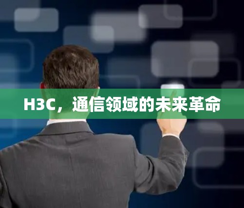 H3C,通信领域的未来革命 H3C,通信领域的未来革命