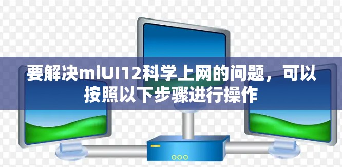 要解决miUI12科学上网的问题,可以按照以下步骤进行操作 要解决miUI12科学上网的问题,可以按照以下步骤进行操作