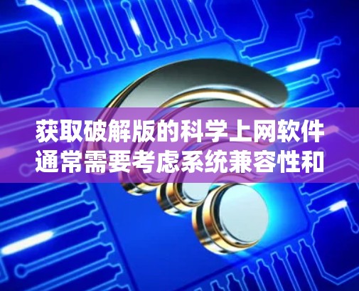 获取破解版的科学上网软件通常需要考虑系统兼容性和软件本身的稳定性。以下是一些步骤和建议,帮助您获取破解版的PC 获取破解版的科学上网软件通常需要考虑系统兼容性和软件本身的稳定性。以下是一些步骤和建议,帮助您获取破解版的PC