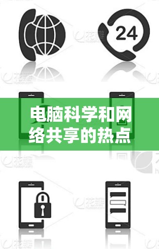 电脑科学和网络共享的热点主要集中在以下几个方面，这些热点不仅反映了技术的进步，也推动了多个行业的应用和创新