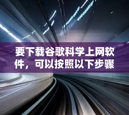 要下载谷歌科学上网软件,可以按照以下步骤进行操作 要下载谷歌科学上网软件,可以按照以下步骤进行操作