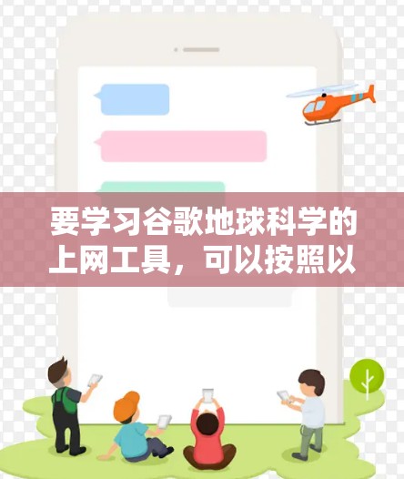 要学习谷歌地球科学的上网工具,可以按照以下步骤进行 要学习谷歌地球科学的上网工具,可以按照以下步骤进行