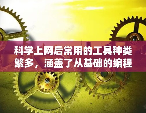 科学上网后常用的工具种类繁多,涵盖了从基础的编程到高级的数据分析和可视化,还有一些统计和绘图工具。以下是这些工具的分类和总结 科学上网后常用的工具种类繁多,涵盖了从基础的编程到高级的数据分析和可视化,还有一些统计和绘图工具。以下是这些工具的分类和总结