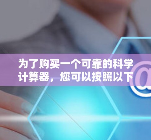 为了购买一个可靠的科学计算器,您可以按照以下步骤进行选择 为了购买一个可靠的科学计算器,您可以按照以下步骤进行选择