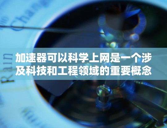 加速器可以科学上网是一个涉及科技和工程领域的重要概念,具体含义如下 加速器可以科学上网是一个涉及科技和工程领域的重要概念,具体含义如下