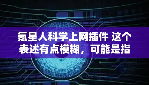氪星人科学上网插件 这个表述有点模糊,可能是指与氪星(K氪)相关的科学计算或数据分析插件,或者是某个项目中针对科学上网功能的插件。以下是一些可能与之相关的科学计算和数据分析插件建议 氪星人科学上网插件 这个表述有点模糊,可能是指与氪星(K氪)相关的科学计算或数据分析插件,或者是某个项目中针对科学上网功能的插件。以下是一些可能与之相关的科学计算和数据分析插件建议