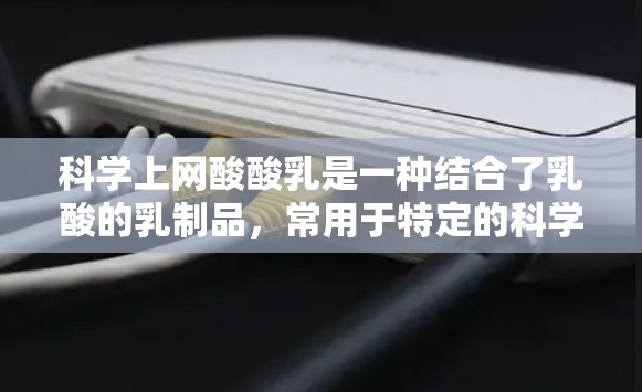 科学上网酸酸乳是一种结合了乳酸的乳制品,常用于特定的科学实验或测试中。以下是关于该产品的详细解释 科学上网酸酸乳是一种结合了乳酸的乳制品,常用于特定的科学实验或测试中。以下是关于该产品的详细解释