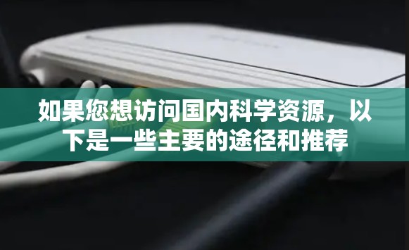 如果您想访问国内科学资源,以下是一些主要的途径和推荐 如果您想访问国内科学资源,以下是一些主要的途径和推荐