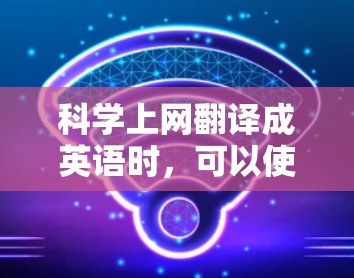 科学上网翻译成英语时，可以使用以下术语和表达方式来准确传达内容