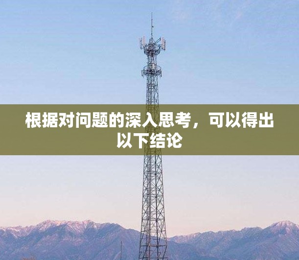 根据对问题的深入思考,可以得出以下结论 根据对问题的深入思考,可以得出以下结论