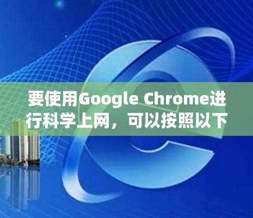 要使用Google Chrome进行科学上网,可以按照以下步骤操作 要使用Google Chrome进行科学上网,可以按照以下步骤操作
