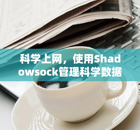 科学上网,使用Shadowsock管理科学数据 科学上网,使用Shadowsock管理科学数据