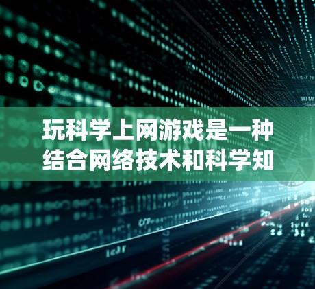 玩科学上网游戏是一种结合网络技术和科学知识的娱乐方式,旨在通过游戏内容学习和探索科学领域。以下是一个Step-by-Step的指南,帮助您更好地参与科学上网游戏 玩科学上网游戏是一种结合网络技术和科学知识的娱乐方式,旨在通过游戏内容学习和探索科学领域。以下是一个Step-by-Step的指南,帮助您更好地参与科学上网游戏