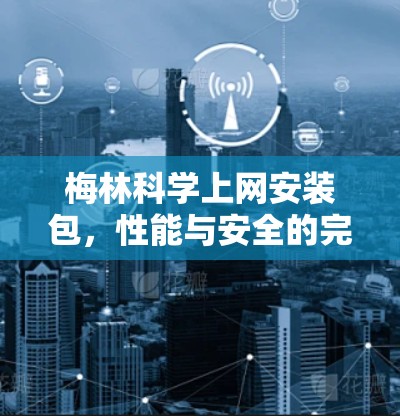 梅林科学上网安装包,性能与安全的完美结合 梅林科学上网安装包,性能与安全的完美结合