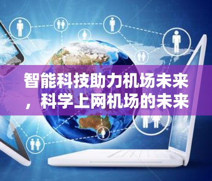 智能科技助力机场未来，科学上网机场的未来展望