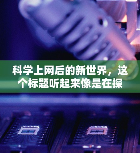 科学上网后的新世界，这个标题听起来像是在探讨互联网在科技发展中的作用以及它对人类世界带来的影响。实际上，互联网的普及正在重塑我们的生活方式、科技发展和思维方式。以下是一些可能的解释和扩展