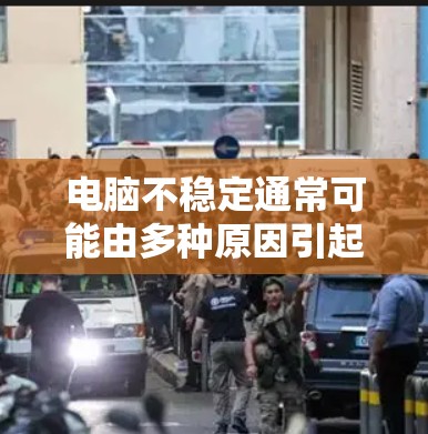 电脑不稳定通常可能由多种原因引起,以下是一步步的解决方法 电脑不稳定通常可能由多种原因引起,以下是一步步的解决方法