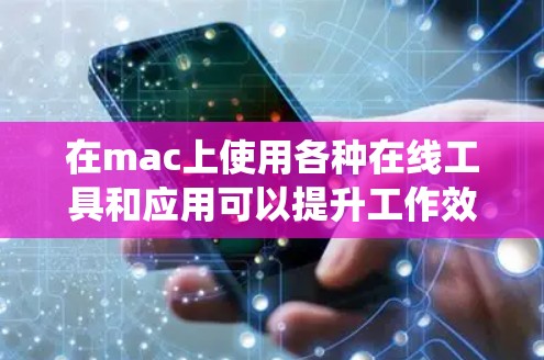 在mac上使用各种在线工具和应用可以提升工作效率，以下是系统性地推荐和下载步骤