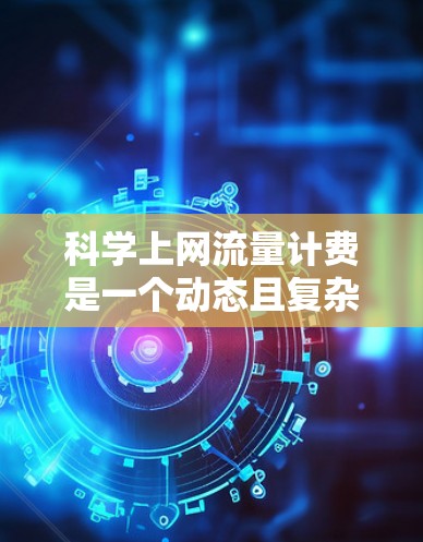 科学上网流量计费是一个动态且复杂的过程，涉及多个因素和政策。以下是对流量计费的总结和建议