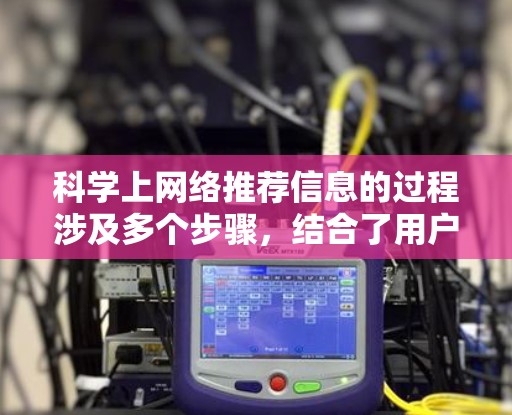 科学上网络推荐信息的过程涉及多个步骤,结合了用户行为、数据和算法来优化推荐。以下是详细的步骤和分析 科学上网络推荐信息的过程涉及多个步骤,结合了用户行为、数据和算法来优化推荐。以下是详细的步骤和分析