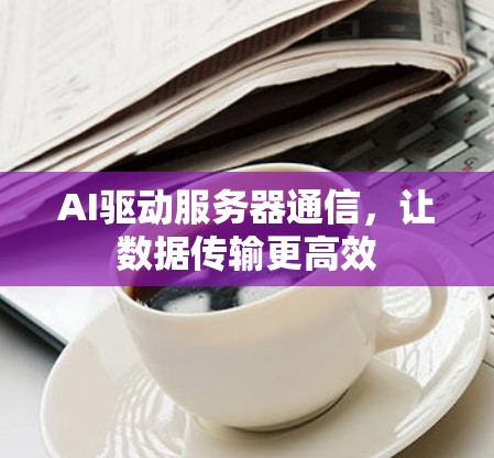 AI驱动服务器通信,让数据传输更高效 AI驱动服务器通信,让数据传输更高效