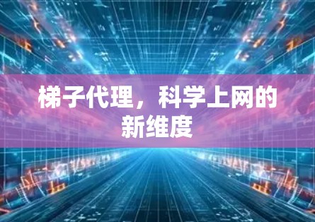 梯子代理,科学上网的新维度 梯子代理,科学上网的新维度