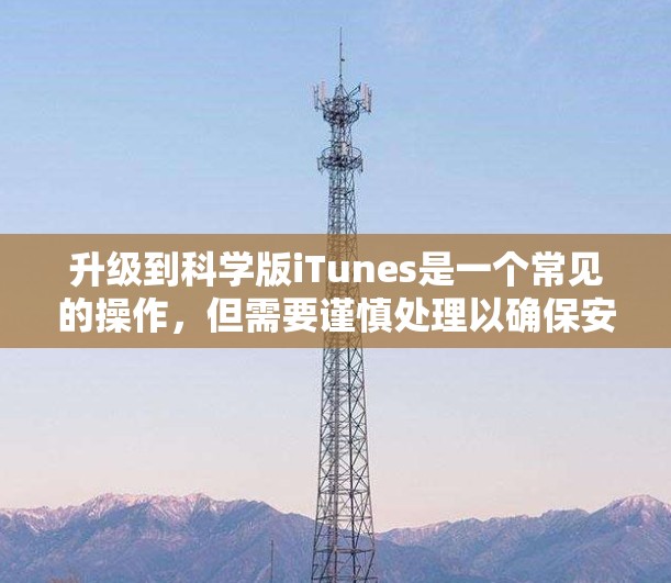 升级到科学版iTunes是一个常见的操作,但需要谨慎处理以确保安全性和流畅性。以下是一步步的指南 升级到科学版iTunes是一个常见的操作,但需要谨慎处理以确保安全性和流畅性。以下是一步步的指南