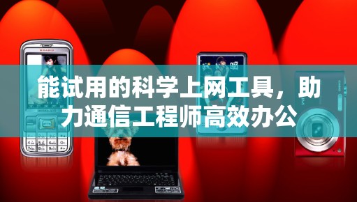 能试用的科学上网工具,助力通信工程师高效办公 能试用的科学上网工具,助力通信工程师高效办公