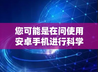 您可能是在问使用安卓手机进行科学上网的方法或如何在安卓手机上进行科学上网操作。如果这是您在寻找的，以下是一些建议和步骤