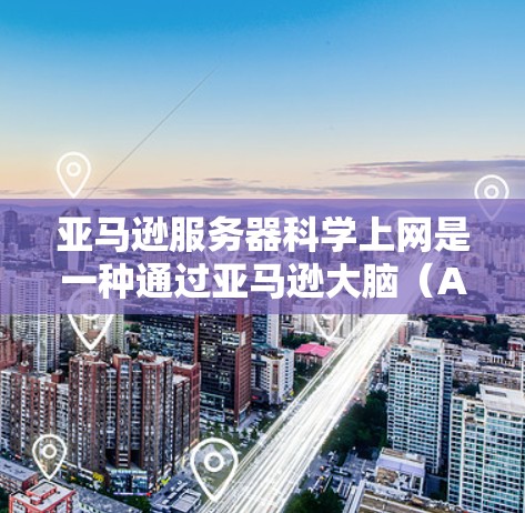 亚马逊服务器科学上网是一种通过亚马逊大脑（Amazon Brains）进行科学计算和数据分析的方法，主要用于科学计算和科学分析。以下是详细的步骤和背景信息
