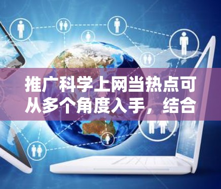 推广科学上网当热点可从多个角度入手，结合社交媒体、科技新闻、科普活动和教育推广。以下是具体的步骤和建议