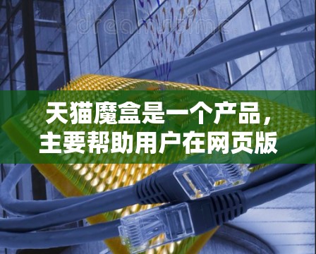 天猫魔盒是一个产品,主要帮助用户在网页版和移动版之间切换访问,具体功能包括 天猫魔盒是一个产品,主要帮助用户在网页版和移动版之间切换访问,具体功能包括