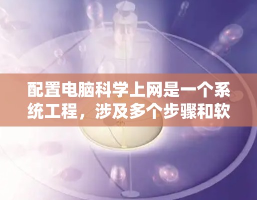 配置电脑科学上网是一个系统工程,涉及多个步骤和软件的安装与配置,以下是详细的步骤指南 配置电脑科学上网是一个系统工程,涉及多个步骤和软件的安装与配置,以下是详细的步骤指南