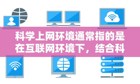科学上网环境通常指的是在互联网环境下,结合科学知识和高级计算工具的网络环境。以下是一些具体含义和特点 科学上网环境通常指的是在互联网环境下,结合科学知识和高级计算工具的网络环境。以下是一些具体含义和特点