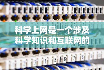 科学上网是一个涉及科学知识和互联网的综合概念，其含义和作用如下