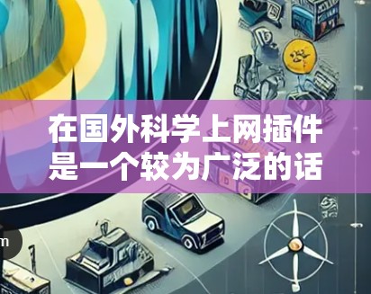 在国外科学上网插件是一个较为广泛的话题,具体含义可能因地区和国家而异。以下是一些可能涉及国外科学上网插件的常见概念和工具,供参考 在国外科学上网插件是一个较为广泛的话题,具体含义可能因地区和国家而异。以下是一些可能涉及国外科学上网插件的常见概念和工具,供参考