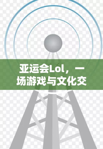亚运会Lol，一场游戏与文化交融的盛宴