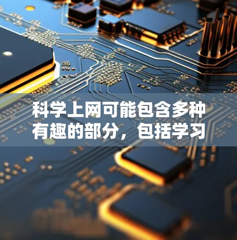 科学上网可能包含多种有趣的部分，包括学习、记忆、游戏、扩展知识和资源利用。以下是一些可能的活动和体验