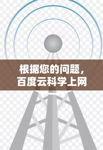 根据您的问题,百度云科学上网是一种通过百度云平台获取和管理科学资源的工具。以下是对该工具的详细说明 根据您的问题,百度云科学上网是一种通过百度云平台获取和管理科学资源的工具。以下是对该工具的详细说明