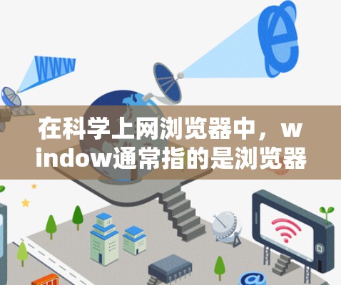 在科学上网浏览器中,window通常指的是浏览器中的用户界面窗口。以下是一些关于科学上网浏览器窗口的常见功能和使用方法 在科学上网浏览器中,window通常指的是浏览器中的用户界面窗口。以下是一些关于科学上网浏览器窗口的常见功能和使用方法