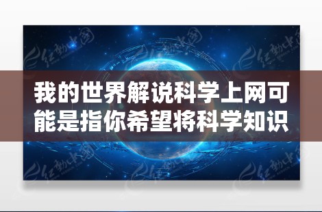 我的世界解说科学上网可能是指你希望将科学知识通过解说形式呈现，或者你希望分享科学内容到网上。以下是一些可能的解析和建议