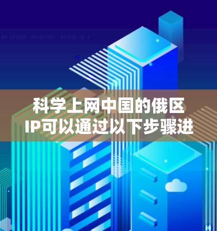 科学上网中国的俄区IP可以通过以下步骤进行获取和使用 科学上网中国的俄区IP可以通过以下步骤进行获取和使用