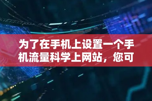 为了在手机上设置一个手机流量科学上网站,您可以按照以下步骤操作 为了在手机上设置一个手机流量科学上网站,您可以按照以下步骤操作