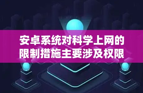 安卓系统对科学上网的限制措施主要涉及权限管理、功能禁用以及隐私保护。以下是详细的解释 安卓系统对科学上网的限制措施主要涉及权限管理、功能禁用以及隐私保护。以下是详细的解释