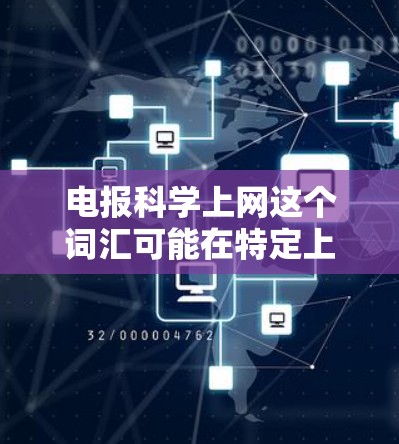 电报科学上网这个词汇可能在特定上下文中具有特定的含义，具体含义取决于上下文和领域。以下是一些可能的解释