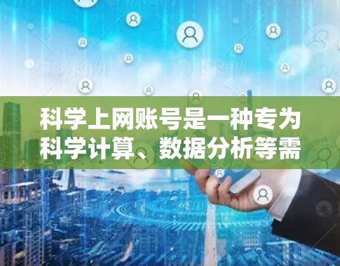 科学上网账号是一种专为科学计算、数据分析等需求设计的网络账户，提供了强大的计算能力和工具支持。以下是一步步的操作指南
