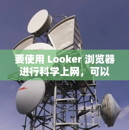 要使用 Looker 浏览器进行科学上网，可以结合浏览器的 built-in 和扩展功能。以下是具体的步骤和方法