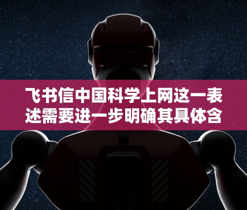 飞书信中国科学上网这一表述需要进一步明确其具体含义。假设你指的是飞书在科学领域的应用或传播，或者是在讨论飞书如何将科学知识和信息传播到更广泛的用户群体，那么可以从以下几个方面进行解释