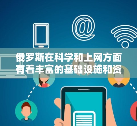 俄罗斯在科学和上网方面有着丰富的基础设施和资源。以下是关于俄罗斯科学上网方式的详细信息